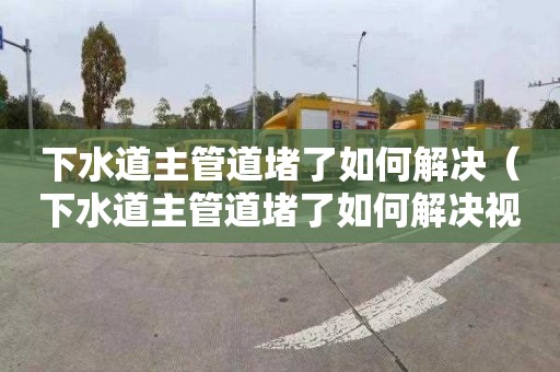 下水道主管道堵了如何解决（下水道主管道堵了如何解决视频）