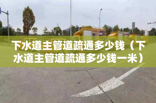 下水道主管道疏通多少钱（下水道主管道疏通多少钱一米）