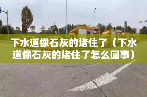 下水道像石灰的堵住了（下水道像石灰的堵住了怎么回事）