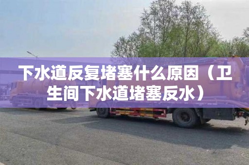 下水道反复堵塞什么原因（卫生间下水道堵塞反水）