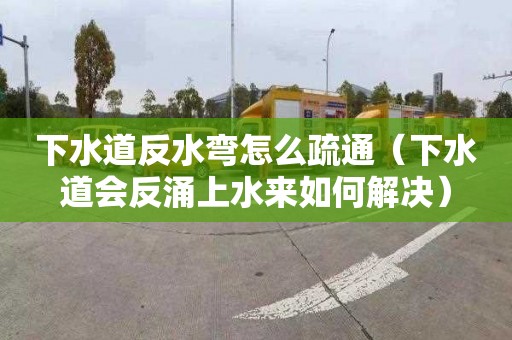 下水道反水弯怎么疏通（下水道会反涌上水来如何解决）