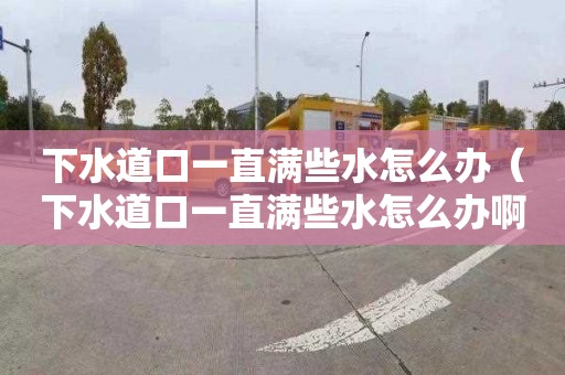 下水道口一直满些水怎么办（下水道口一直满些水怎么办啊）