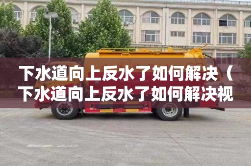 下水道向上反水了如何解决（下水道向上反水了如何解决视频）