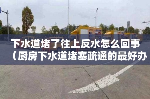 下水道堵了往上反水怎么回事（厨房下水道堵塞疏通的最好办）