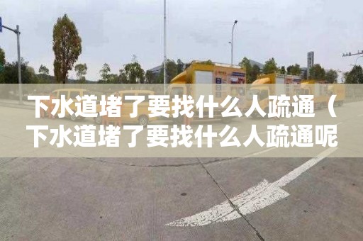 下水道堵了要找什么人疏通（下水道堵了要找什么人疏通呢）