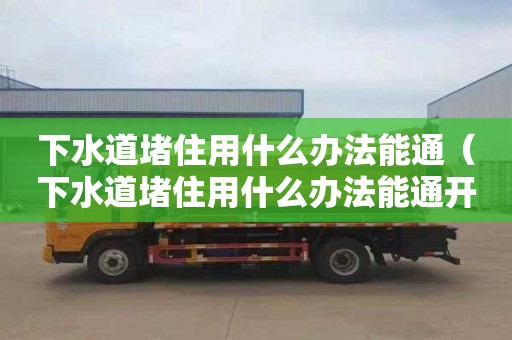 下水道堵住用什么办法能通（下水道堵住用什么办法能通开）