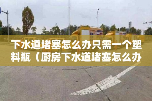 下水道堵塞怎么办只需一个塑料瓶（厨房下水道堵塞怎么办只需一个塑料瓶）