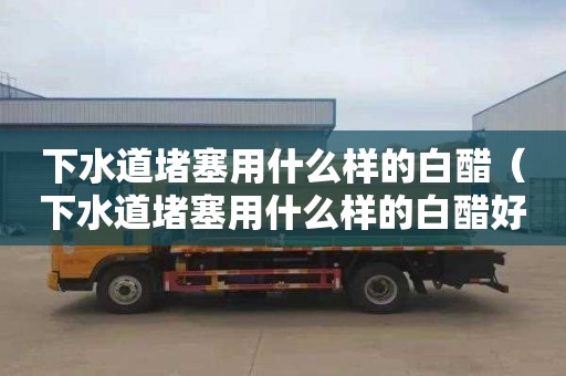 下水道堵塞用什么样的白醋（下水道堵塞用什么样的白醋好）