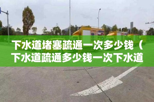 下水道堵塞疏通一次多少钱（下水道疏通多少钱一次下水道疏通）