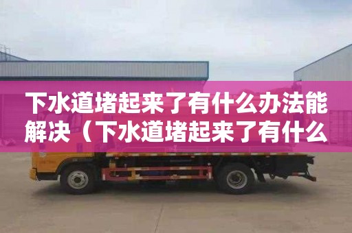 下水道堵起来了有什么办法能解决（下水道堵起来了有什么办法能解决呢）