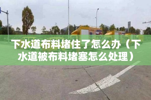 下水道布料堵住了怎么办（下水道被布料堵塞怎么处理）