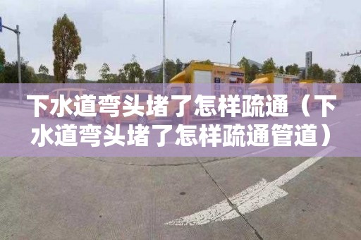 下水道弯头堵了怎样疏通（下水道弯头堵了怎样疏通管道）