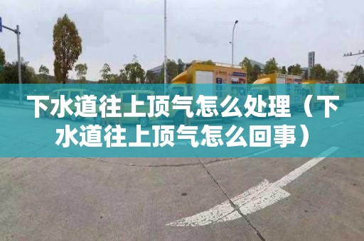 下水道往上顶气怎么处理（下水道往上顶气怎么回事）