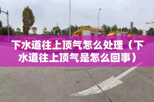 下水道往上顶气怎么处理（下水道往上顶气是怎么回事）