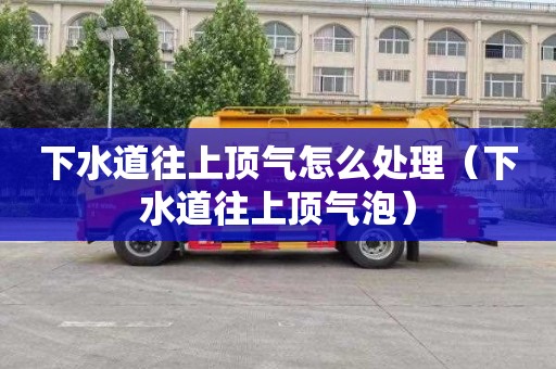 下水道往上顶气怎么处理（下水道往上顶气泡）