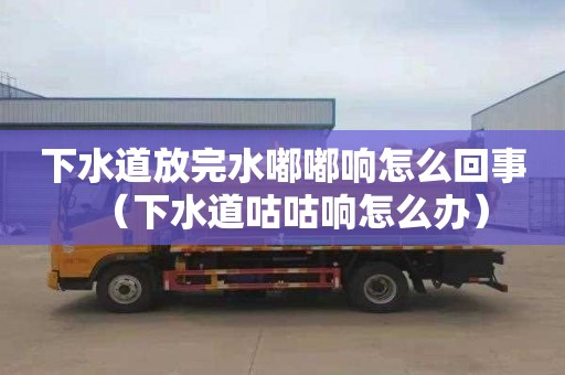 下水道放完水嘟嘟响怎么回事（下水道咕咕响怎么办）