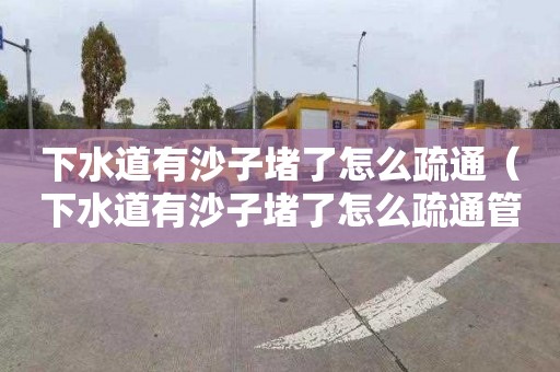 下水道有沙子堵了怎么疏通（下水道有沙子堵了怎么疏通管道）