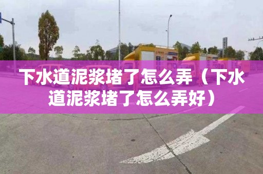 下水道泥浆堵了怎么弄（下水道泥浆堵了怎么弄好）