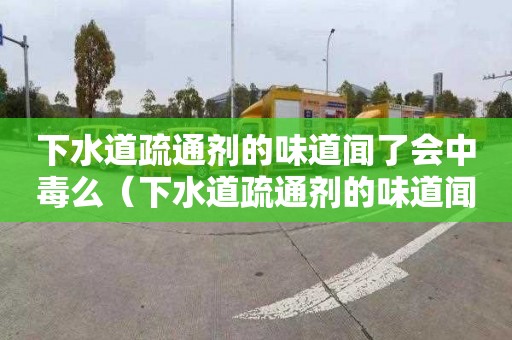 下水道疏通剂的味道闻了会中毒么（下水道疏通剂的味道闻了会中毒么吗）