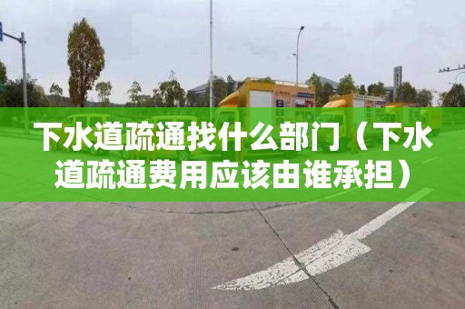 下水道疏通找什么部门（下水道疏通费用应该由谁承担）