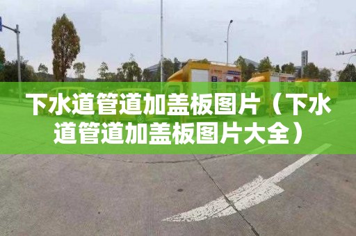 下水道管道加盖板图片（下水道管道加盖板图片大全）