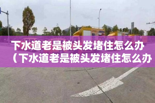 下水道老是被头发堵住怎么办（下水道老是被头发堵住怎么办啊）