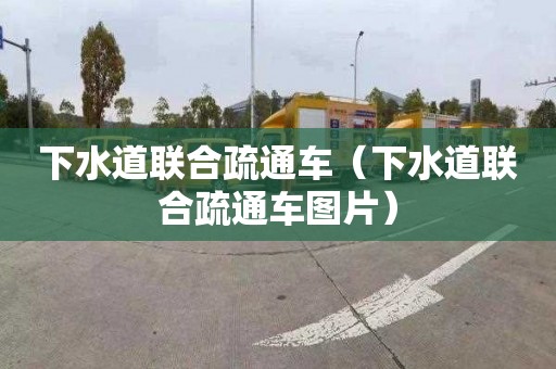 下水道联合疏通车（下水道联合疏通车图片）