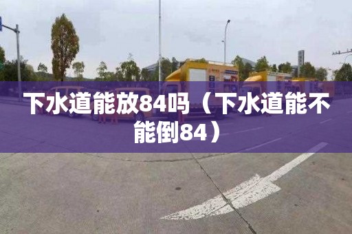 下水道能放84吗（下水道能不能倒84）