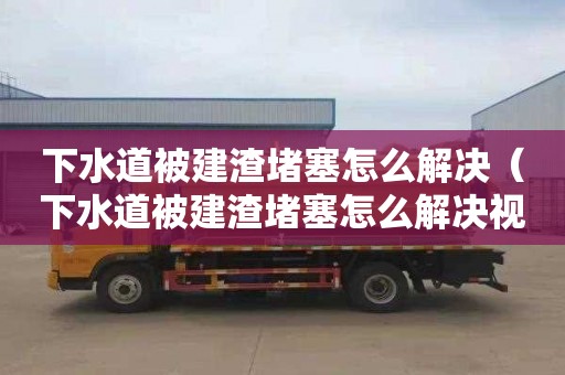 下水道被建渣堵塞怎么解决（下水道被建渣堵塞怎么解决视频）