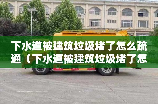 下水道被建筑垃圾堵了怎么疏通（下水道被建筑垃圾堵了怎么疏通管道）