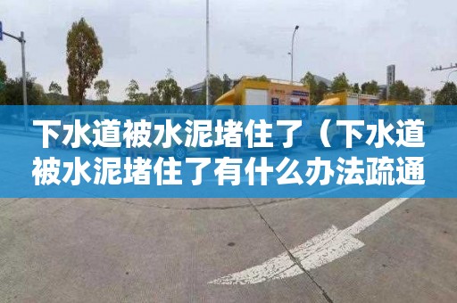 下水道被水泥堵住了（下水道被水泥堵住了有什么办法疏通）