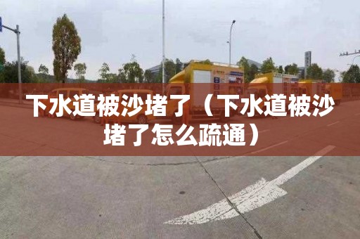 下水道被沙堵了（下水道被沙堵了怎么疏通）