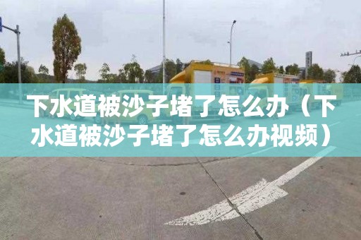 下水道被沙子堵了怎么办（下水道被沙子堵了怎么办视频）