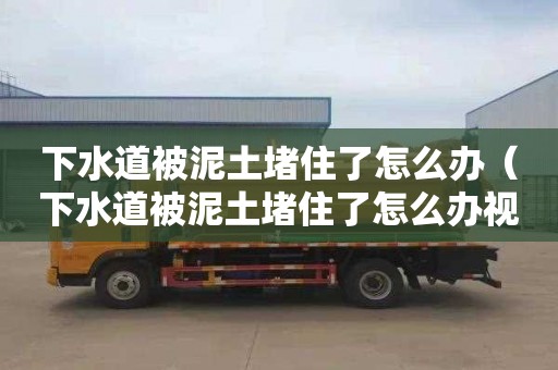 下水道被泥土堵住了怎么办（下水道被泥土堵住了怎么办视频）