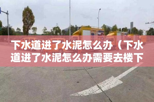 下水道进了水泥怎么办（下水道进了水泥怎么办需要去楼下弄吗）