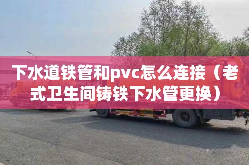 下水道铁管和pvc怎么连接（老式卫生间铸铁下水管更换）