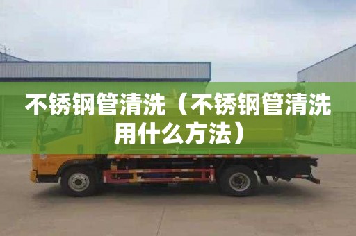 不锈钢管清洗（不锈钢管清洗用什么方法）