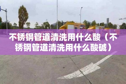 不锈钢管道清洗用什么酸（不锈钢管道清洗用什么酸碱）