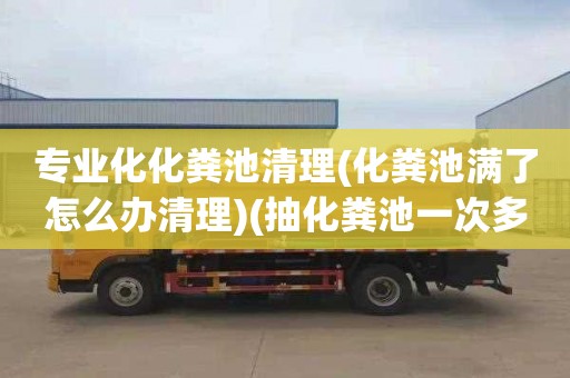 专业化化粪池清理(化粪池满了怎么办清理)(抽化粪池一次多少钱)