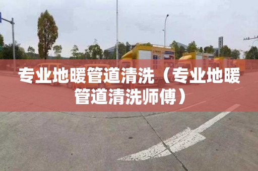 专业地暖管道清洗（专业地暖管道清洗师傅）