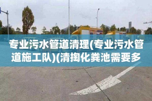 专业污水管道清理(专业污水管道施工队)(清掏化粪池需要多少钱)