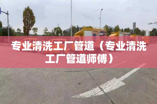 专业清洗工厂管道（专业清洗工厂管道师傅）