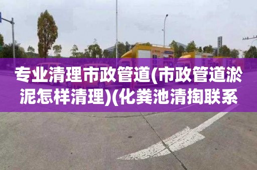 专业清理市政管道(市政管道淤泥怎样清理)(化粪池清掏联系电话)