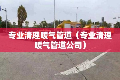 专业清理暖气管道（专业清理暖气管道公司）