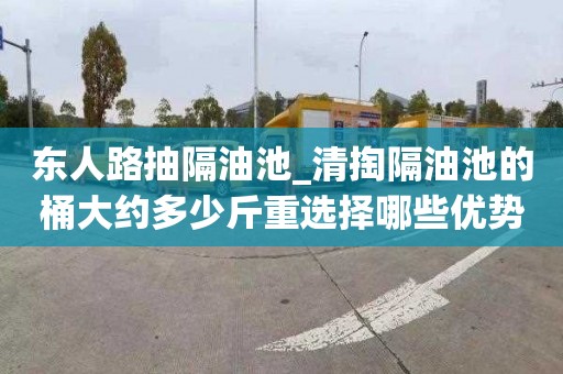 东人路抽隔油池_清掏隔油池的桶大约多少斤重选择哪些优势