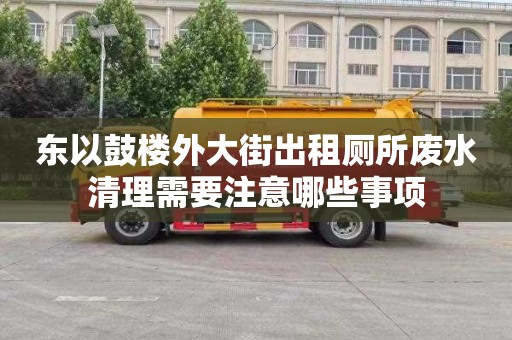 东以鼓楼外大街出租厕所废水清理需要注意哪些事项