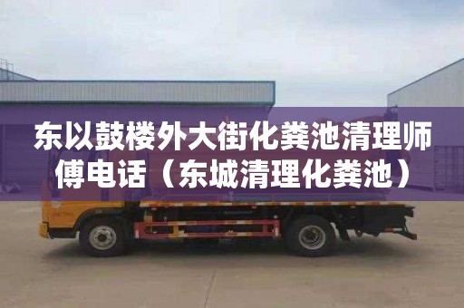 东以鼓楼外大街化粪池清理师傅电话（东城清理化粪池）