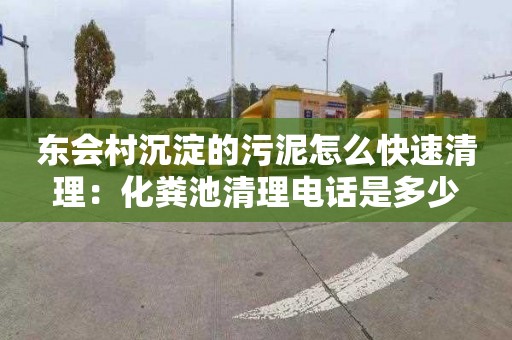 东会村沉淀的污泥怎么快速清理：化粪池清理电话是多少