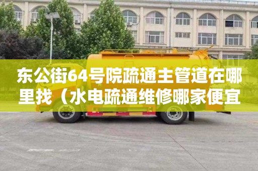 东公街64号院疏通主管道在哪里找（水电疏通维修哪家便宜又好）