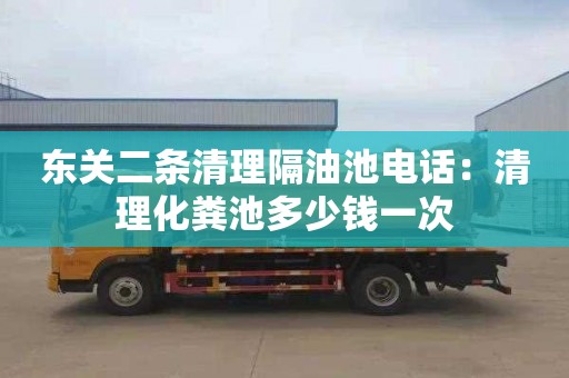 东关二条清理隔油池电话：清理化粪池多少钱一次